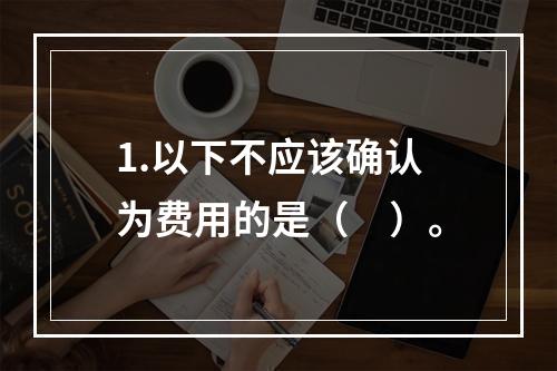 1.以下不应该确认为费用的是（　）。