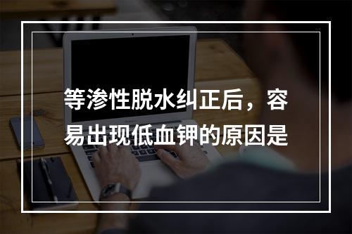 等渗性脱水纠正后，容易出现低血钾的原因是