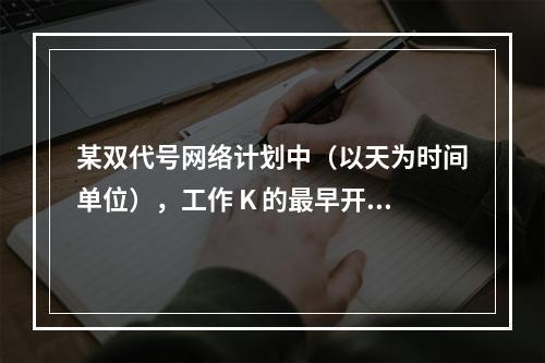 某双代号网络计划中（以天为时间单位），工作 K 的最早开始时