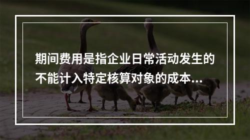 期间费用是指企业日常活动发生的不能计入特定核算对象的成本，应