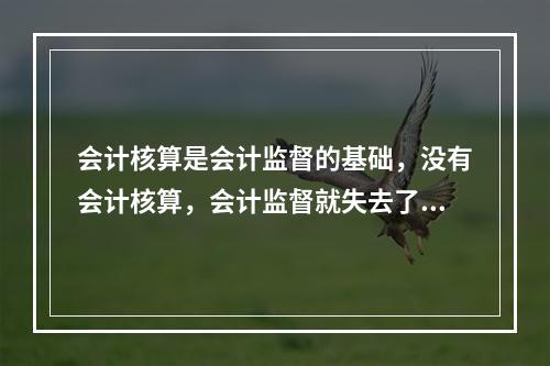 会计核算是会计监督的基础，没有会计核算，会计监督就失去了依据