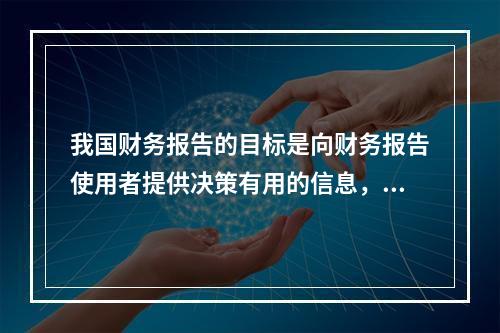 我国财务报告的目标是向财务报告使用者提供决策有用的信息，并反