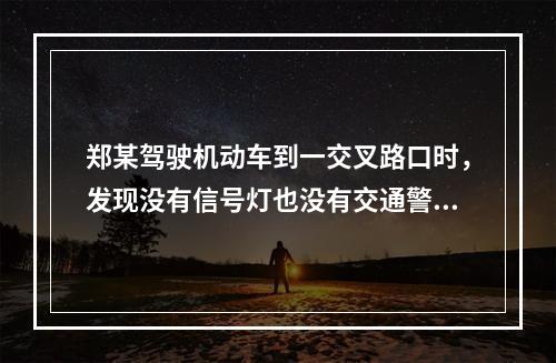 郑某驾驶机动车到一交叉路口时，发现没有信号灯也没有交通警察，