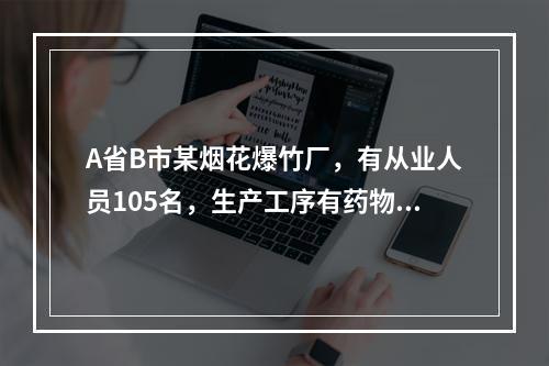 A省B市某烟花爆竹厂，有从业人员105名，生产工序有药物混合