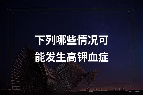 下列哪些情况可能发生高钾血症