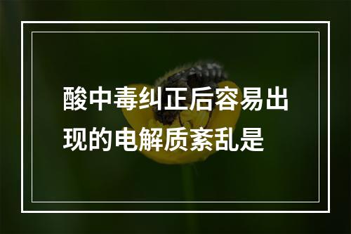 酸中毒纠正后容易出现的电解质紊乱是