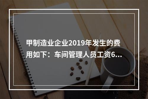 甲制造业企业2019年发生的费用如下：车间管理人员工资60万