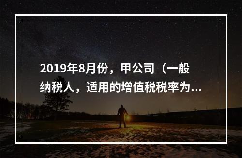 2019年8月份，甲公司（一般纳税人，适用的增值税税率为13