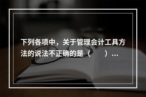 下列各项中，关于管理会计工具方法的说法不正确的是（　　）。