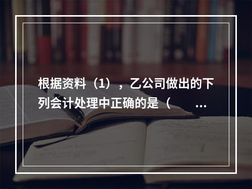 根据资料（1），乙公司做出的下列会计处理中正确的是（　　）。