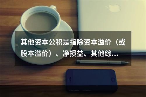 其他资本公积是指除资本溢价（或股本溢价）、净损益、其他综合收