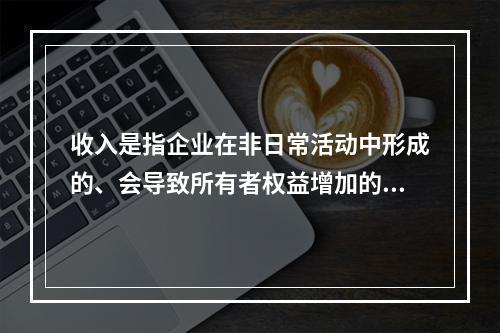 收入是指企业在非日常活动中形成的、会导致所有者权益增加的、与