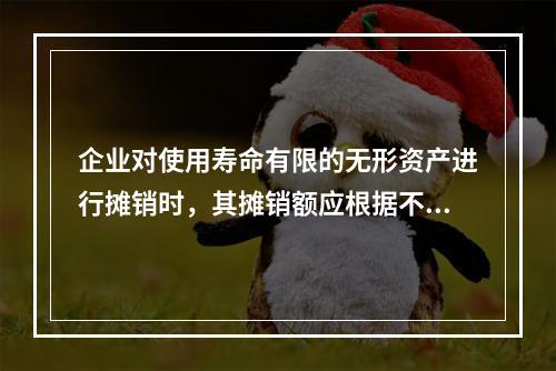 企业对使用寿命有限的无形资产进行摊销时，其摊销额应根据不同情