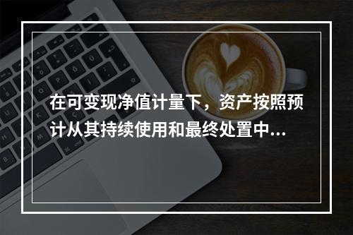 在可变现净值计量下，资产按照预计从其持续使用和最终处置中所产