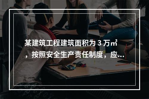 某建筑工程建筑面积为 3 万㎡，按照安全生产责任制度，应配备