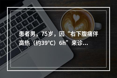 患者男，75岁，因“右下腹痛伴高热（约39℃）6h”来诊。查