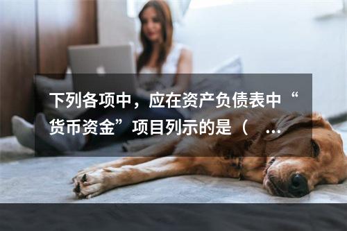 下列各项中，应在资产负债表中“货币资金”项目列示的是（　）。