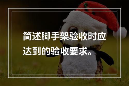 简述脚手架验收时应达到的验收要求。