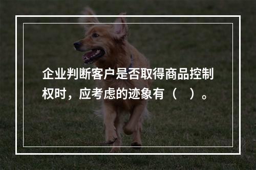 企业判断客户是否取得商品控制权时，应考虑的迹象有（　）。