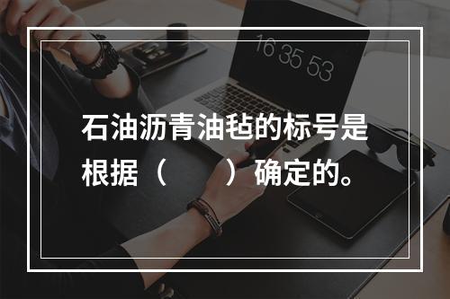 石油沥青油毡的标号是根据（　　）确定的。