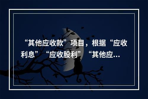 “其他应收款”项目，根据“应收利息”“应收股利”“其他应收款