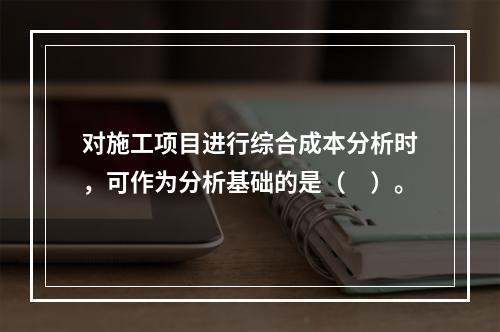 对施工项目进行综合成本分析时，可作为分析基础的是（　）。