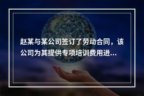 赵某与某公司签订了劳动合同，该公司为其提供专项培训费用进行