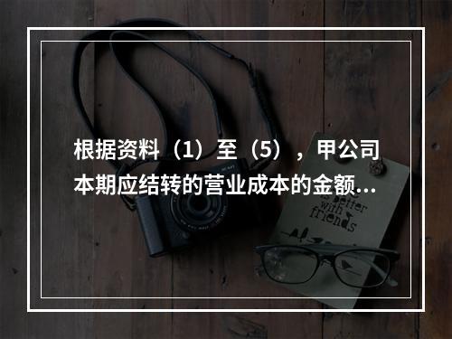 根据资料（1）至（5），甲公司本期应结转的营业成本的金额是（