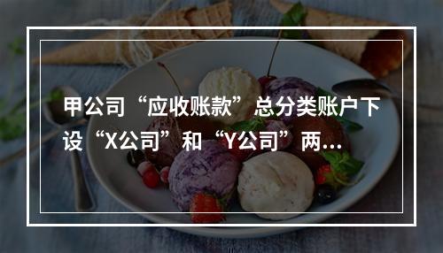 甲公司“应收账款”总分类账户下设“X公司”和“Y公司”两个明