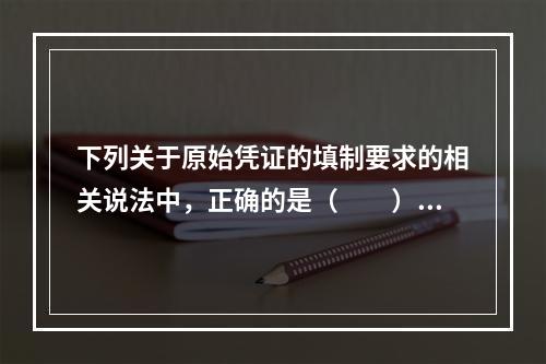 下列关于原始凭证的填制要求的相关说法中，正确的是（　　）。