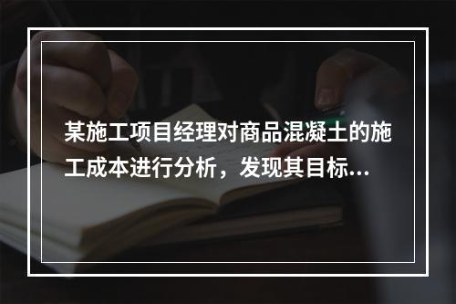 某施工项目经理对商品混凝土的施工成本进行分析，发现其目标成本