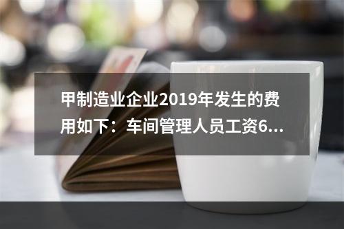 甲制造业企业2019年发生的费用如下：车间管理人员工资60万