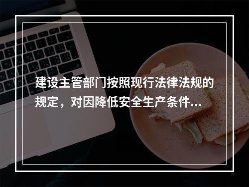 建设主管部门按照现行法律法规的规定，对因降低安全生产条件导致