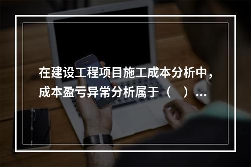 在建设工程项目施工成本分析中，成本盈亏异常分析属于（　）方法