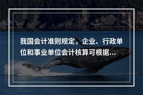 我国会计准则规定，企业、行政单位和事业单位会计核算可根据企业