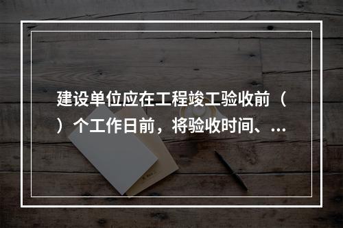 建设单位应在工程竣工验收前（　）个工作日前，将验收时间、地点