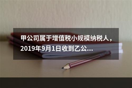 甲公司属于增值税小规模纳税人，2019年9月1日收到乙公司作