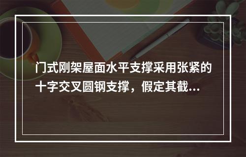 门式刚架屋面水平支撑采用张紧的十字交叉圆钢支撑，假定其截面