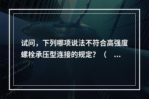 试问，下列哪项说法不符合高强度螺栓承压型连接的规定？（　　