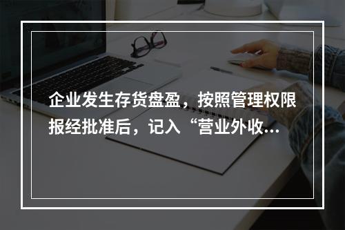 企业发生存货盘盈，按照管理权限报经批准后，记入“营业外收入”