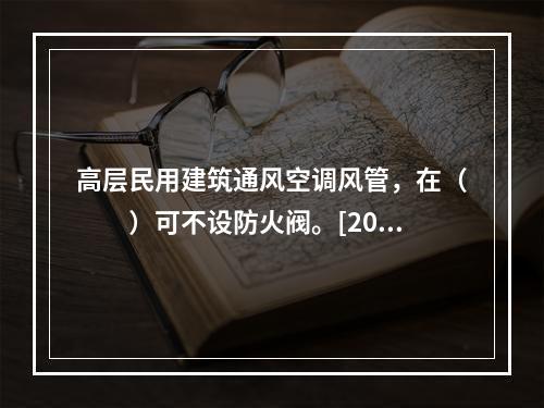 高层民用建筑通风空调风管，在（　　）可不设防火阀。[201