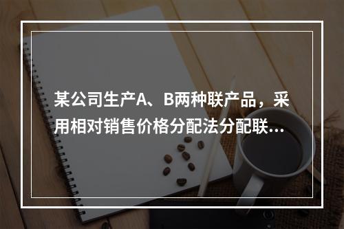 某公司生产A、B两种联产品，采用相对销售价格分配法分配联合成