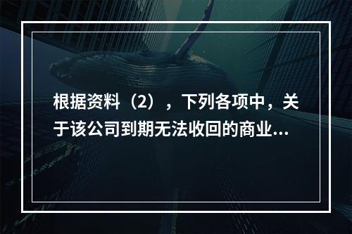 根据资料（2），下列各项中，关于该公司到期无法收回的商业承兑