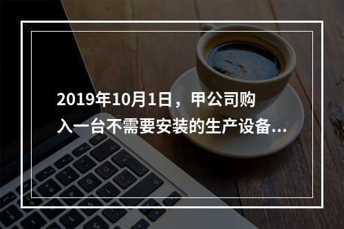 2019年10月1日，甲公司购入一台不需要安装的生产设备，增