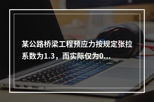 某公路桥梁工程预应力按规定张拉系数为1.3，而实际仅为0.8