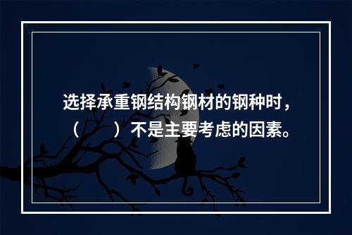 选择承重钢结构钢材的钢种时，（　　）不是主要考虑的因素。