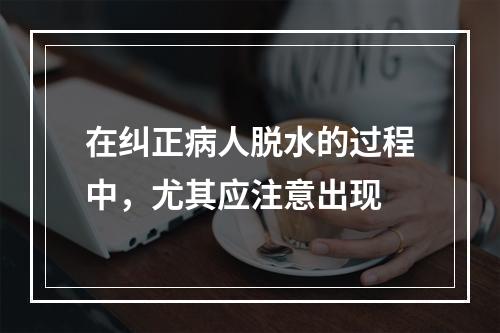 在纠正病人脱水的过程中，尤其应注意出现