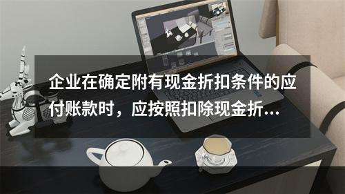 企业在确定附有现金折扣条件的应付账款时，应按照扣除现金折扣后