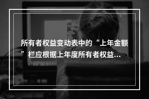 所有者权益变动表中的“上年金额”栏应根据上年度所有者权益变动