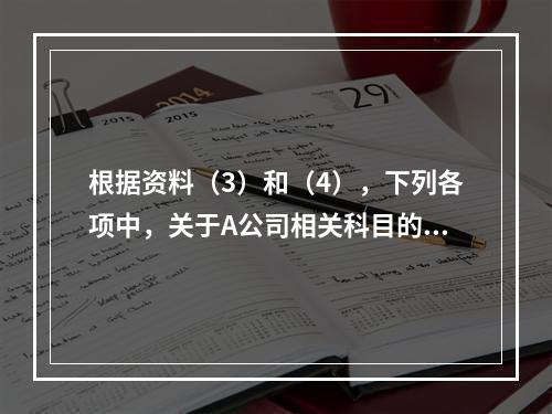 根据资料（3）和（4），下列各项中，关于A公司相关科目的会计